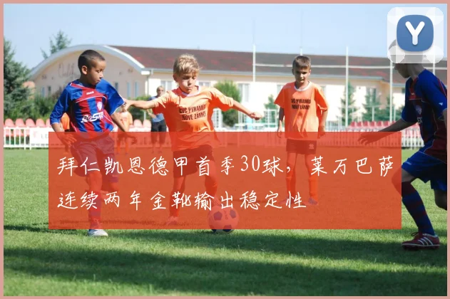 拜仁凯恩德甲首季30球，莱万巴萨连续两年金靴输出稳定性