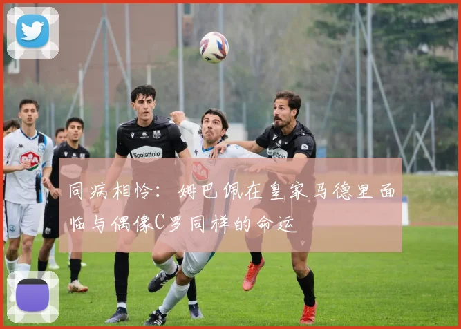 同病相怜：姆巴佩在皇家马德里面临与偶像C罗同样的命运