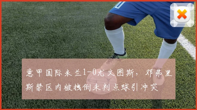 意甲国际米兰1-0尤文图斯，邓弗里斯禁区内被拽倒未判点球引冲突