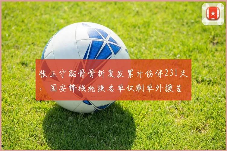 张玉宁跖骨骨折复发累计伤停231天，国安锋线轮换名单仅剩单外援苦撑