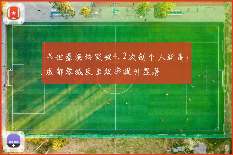 韦世豪场均突破4.2次创个人新高，成都蓉城反击效率提升显著