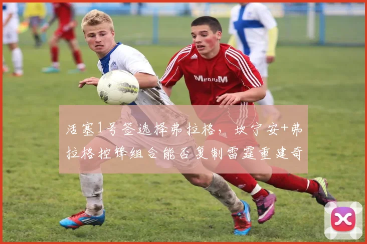 活塞1号签选择弗拉格，坎宁安+弗拉格控锋组合能否复制雷霆重建奇迹？