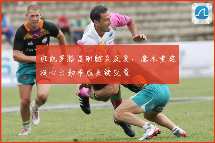 班凯罗膝盖肌腱炎反复，魔术重建核心出勤率成关键变量