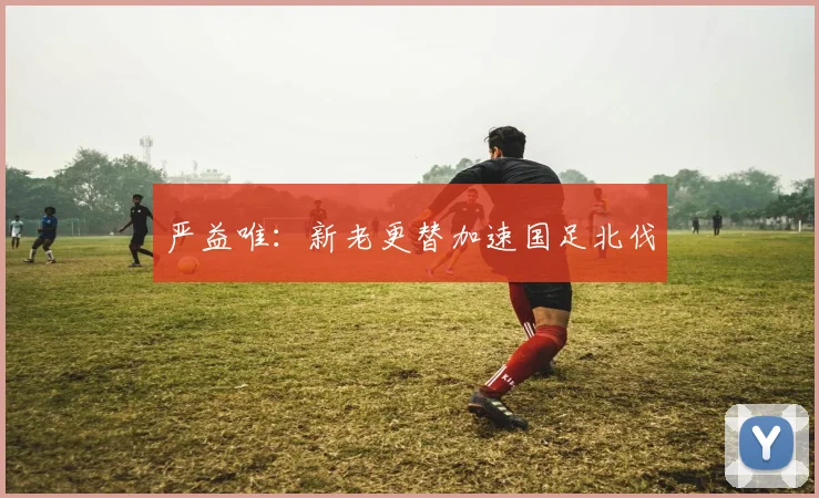 严益唯：新老更替加速国足北伐