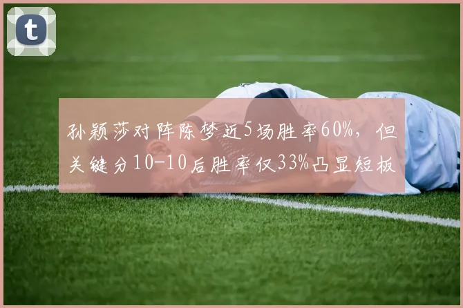 孙颖莎对阵陈梦近5场胜率60%,但关键分10-10后胜率仅33%凸显短板