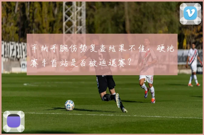 辛纳手腕伤势复查结果不佳，硬地赛季首站是否被迫退赛？